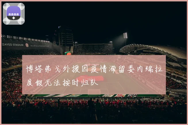 博塔弗戈外援因疫情滞留委内瑞拉度假无法按时归队
