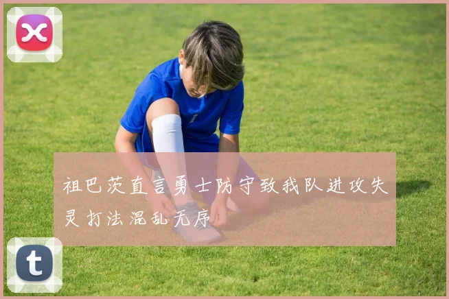 祖巴茨直言勇士防守致我队进攻失灵打法混乱无序