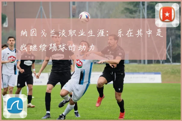 纳因戈兰谈职业生涯：乐在其中是我继续踢球的动力