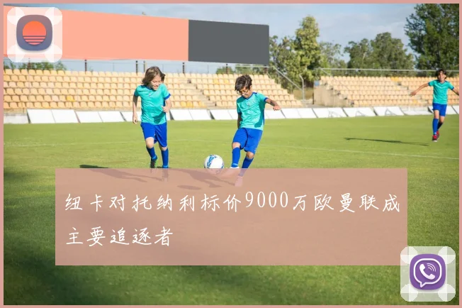 纽卡对托纳利标价9000万欧曼联成主要追逐者