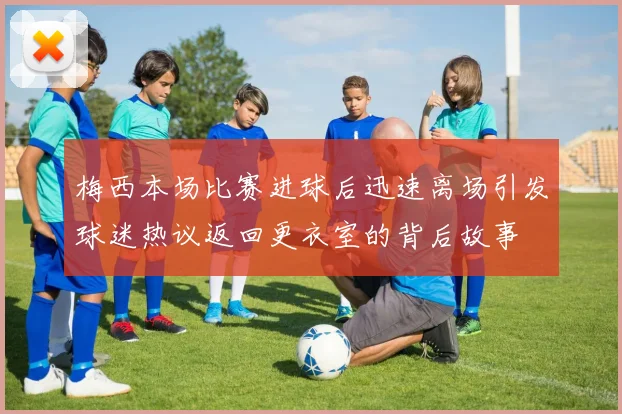 梅西本场比赛进球后迅速离场引发球迷热议返回更衣室的背后故事
