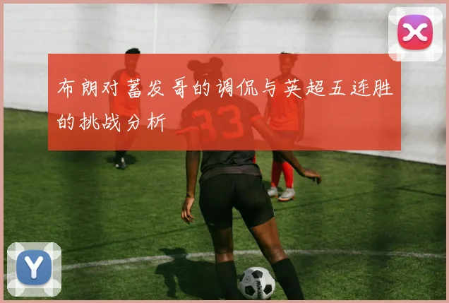布朗对蓄发哥的调侃与英超五连胜的挑战分析