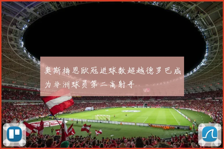 奥斯梅恩欧冠进球数超越德罗巴成为非洲球员第二高射手