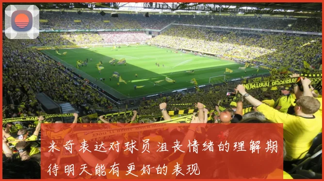 米奇表达对球员沮丧情绪的理解期待明天能有更好的表现