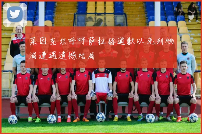 莱因克尔呼吁萨拉赫道歉以免利物浦遭遇遗憾结局