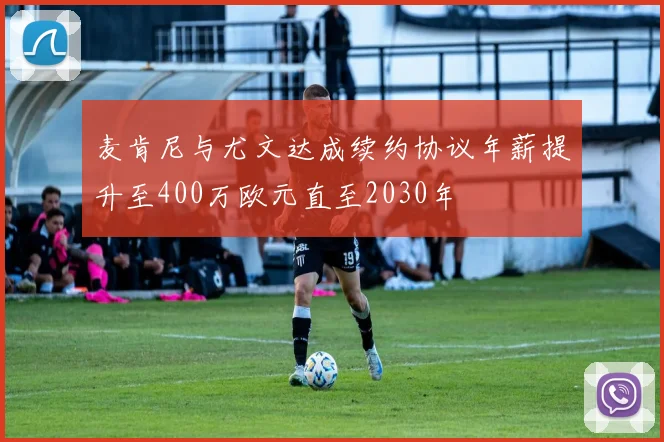 麦肯尼与尤文达成续约协议年薪提升至400万欧元直至2030年