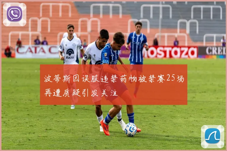 波蒂斯因误服违禁药物被禁赛25场再遭质疑引发关注