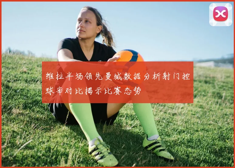 维拉半场领先曼城数据分析射门控球率对比揭示比赛态势