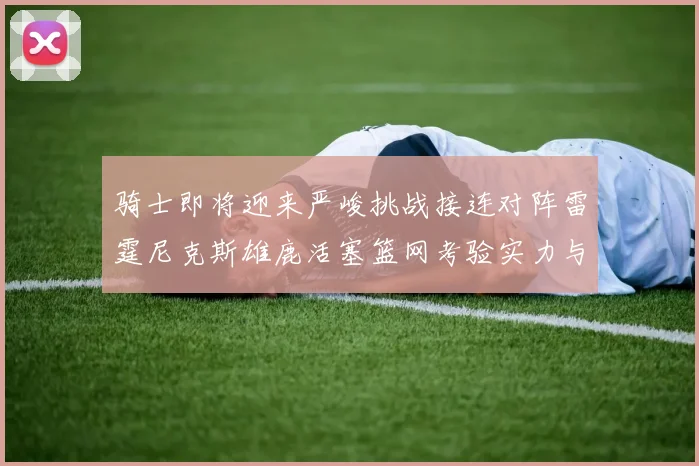 骑士即将迎来严峻挑战接连对阵雷霆尼克斯雄鹿活塞篮网考验实力与韧性