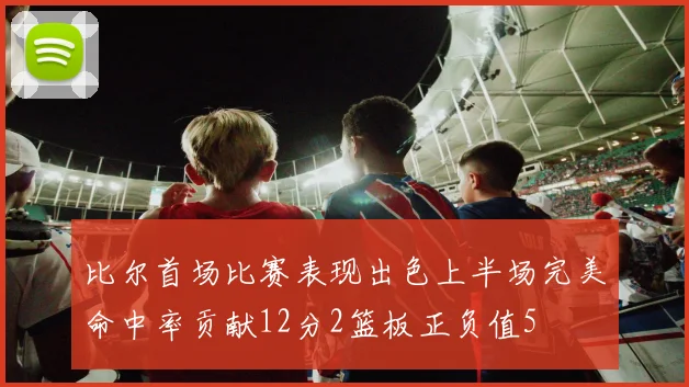 比尔首场比赛表现出色上半场完美命中率贡献12分2篮板正负值5